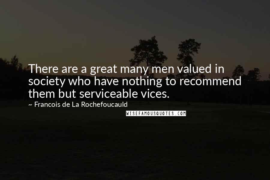 Francois De La Rochefoucauld Quotes: There are a great many men valued in society who have nothing to recommend them but serviceable vices.