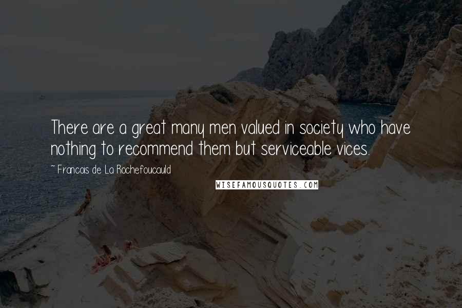 Francois De La Rochefoucauld Quotes: There are a great many men valued in society who have nothing to recommend them but serviceable vices.