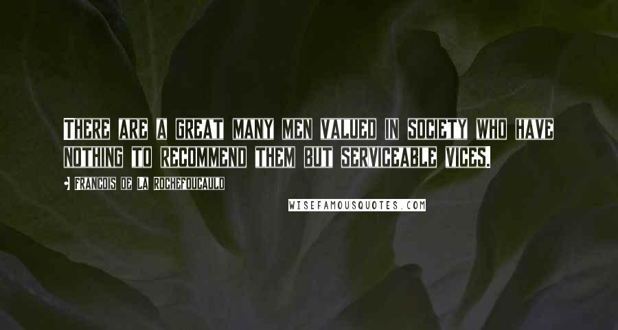 Francois De La Rochefoucauld Quotes: There are a great many men valued in society who have nothing to recommend them but serviceable vices.