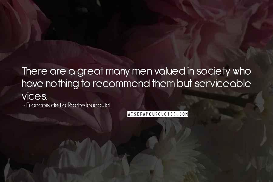 Francois De La Rochefoucauld Quotes: There are a great many men valued in society who have nothing to recommend them but serviceable vices.