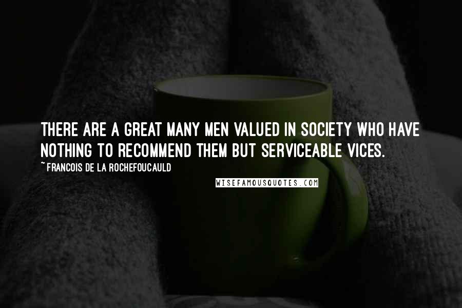 Francois De La Rochefoucauld Quotes: There are a great many men valued in society who have nothing to recommend them but serviceable vices.