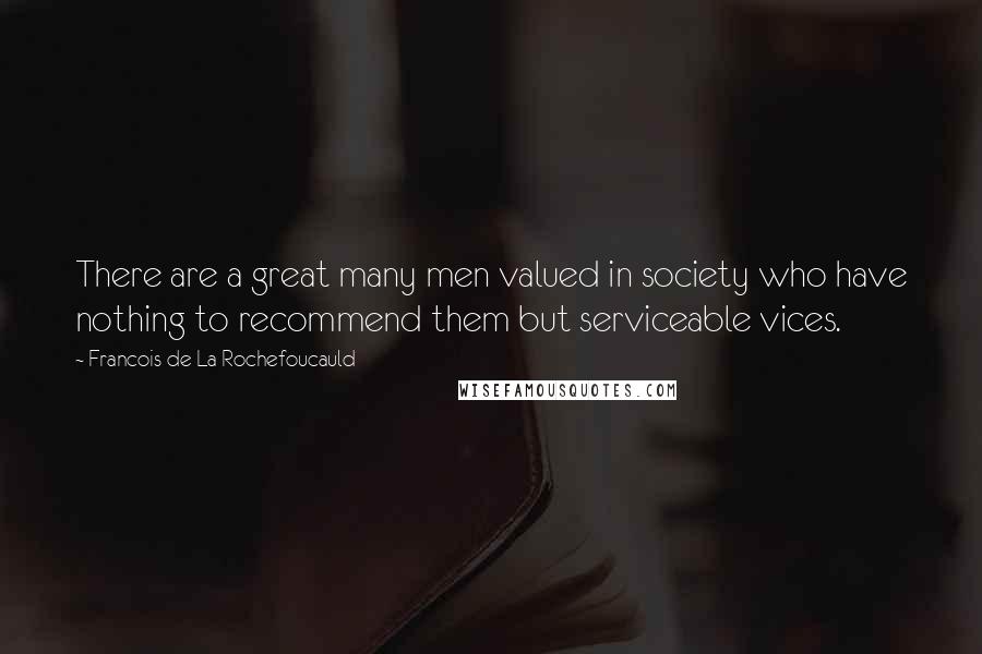 Francois De La Rochefoucauld Quotes: There are a great many men valued in society who have nothing to recommend them but serviceable vices.
