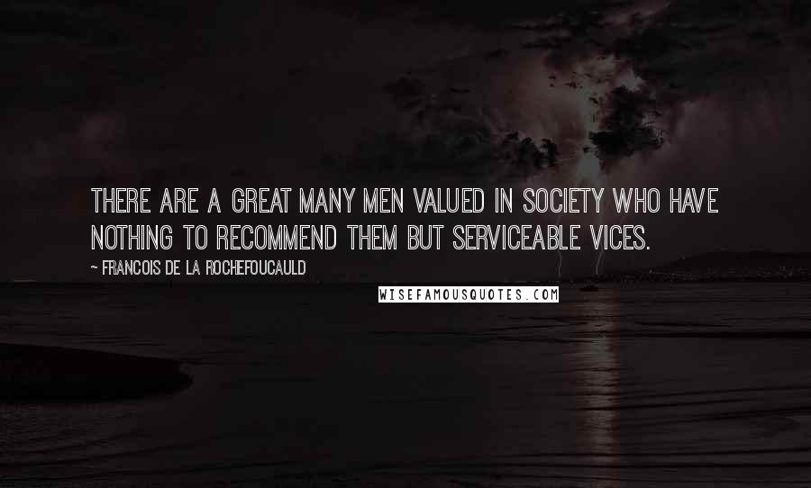 Francois De La Rochefoucauld Quotes: There are a great many men valued in society who have nothing to recommend them but serviceable vices.