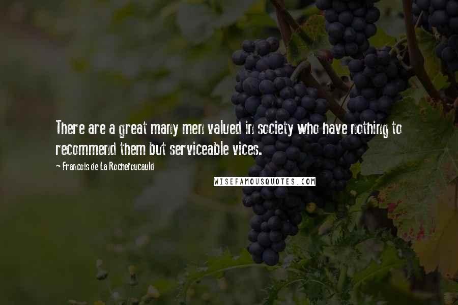 Francois De La Rochefoucauld Quotes: There are a great many men valued in society who have nothing to recommend them but serviceable vices.