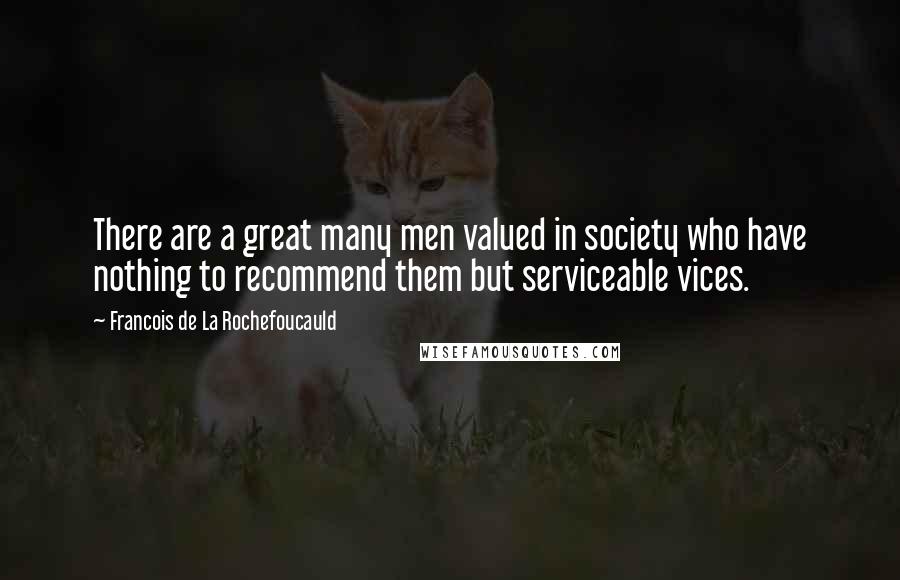 Francois De La Rochefoucauld Quotes: There are a great many men valued in society who have nothing to recommend them but serviceable vices.