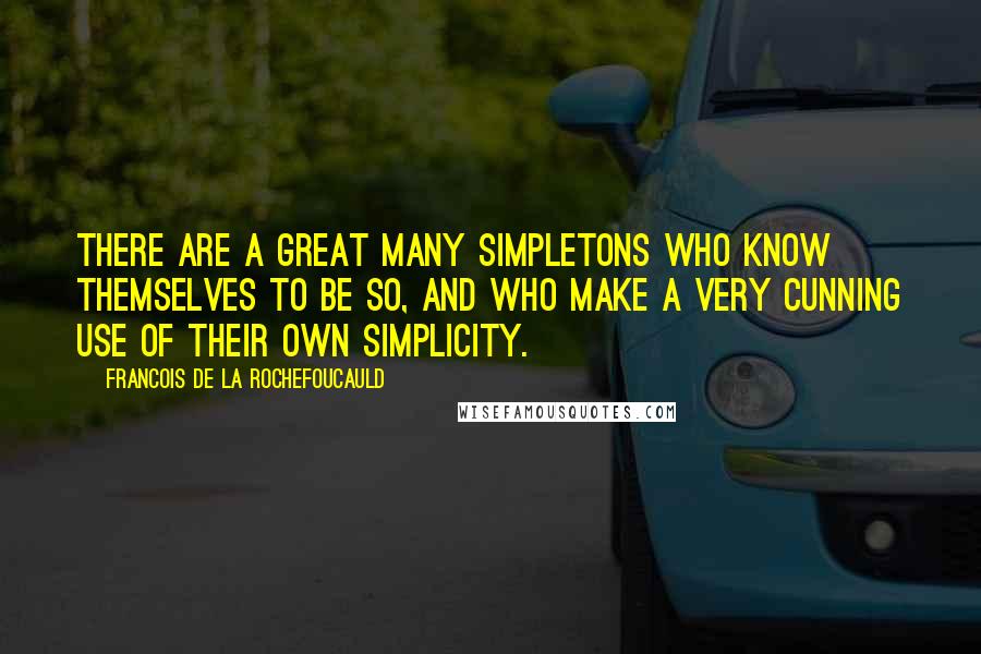 Francois De La Rochefoucauld Quotes: There are a great many simpletons who know themselves to be so, and who make a very cunning use of their own simplicity.