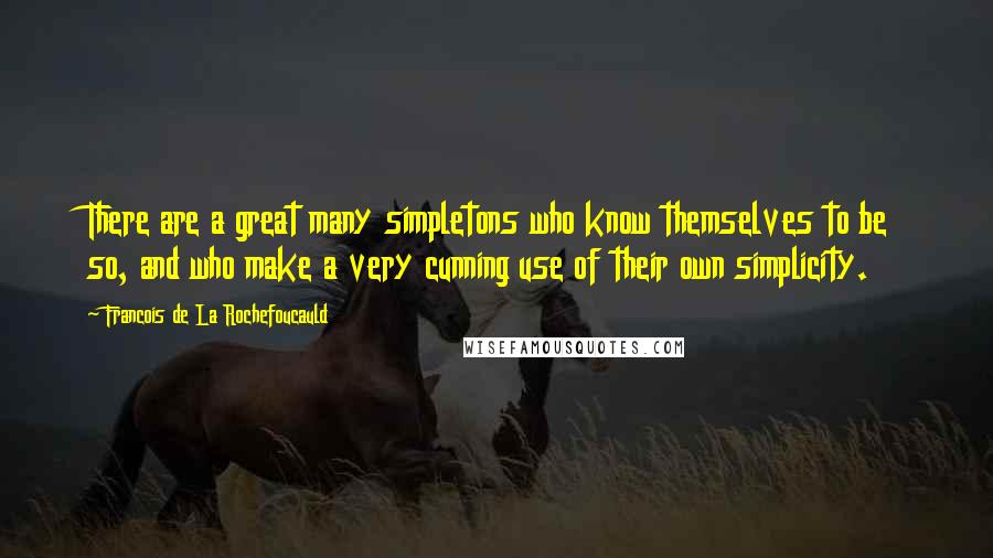 Francois De La Rochefoucauld Quotes: There are a great many simpletons who know themselves to be so, and who make a very cunning use of their own simplicity.