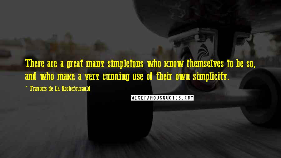Francois De La Rochefoucauld Quotes: There are a great many simpletons who know themselves to be so, and who make a very cunning use of their own simplicity.