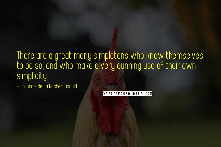 Francois De La Rochefoucauld Quotes: There are a great many simpletons who know themselves to be so, and who make a very cunning use of their own simplicity.