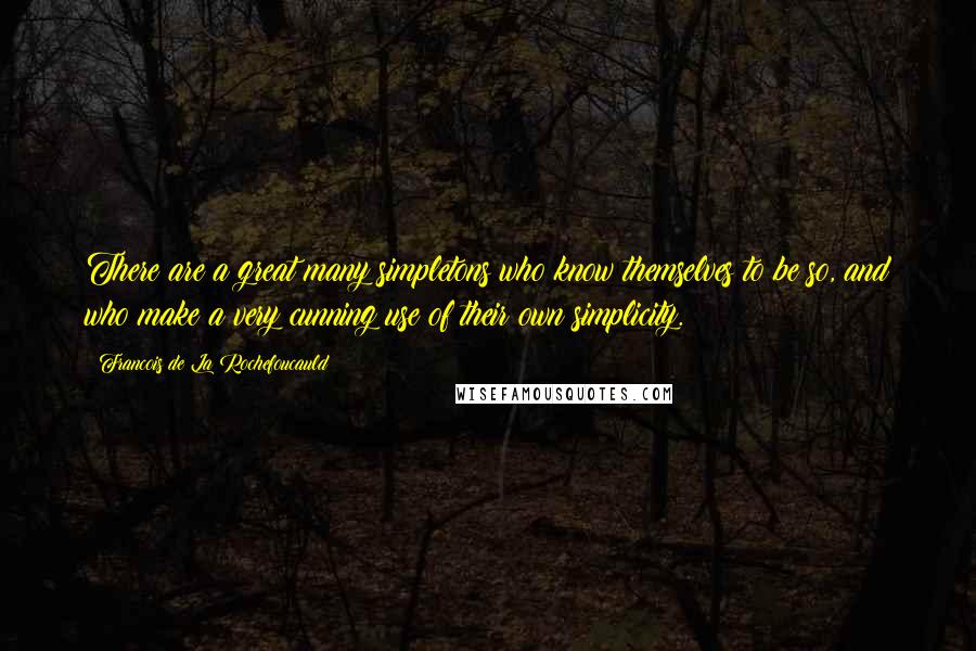 Francois De La Rochefoucauld Quotes: There are a great many simpletons who know themselves to be so, and who make a very cunning use of their own simplicity.