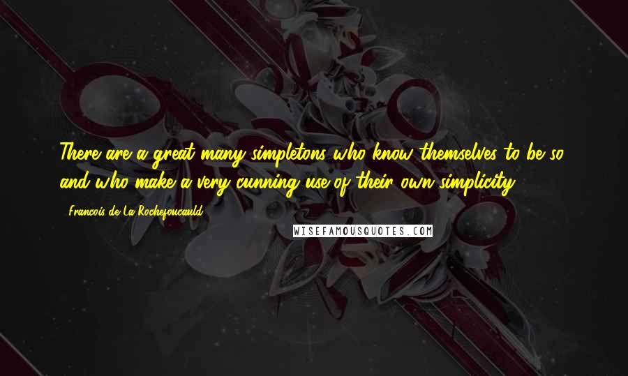 Francois De La Rochefoucauld Quotes: There are a great many simpletons who know themselves to be so, and who make a very cunning use of their own simplicity.