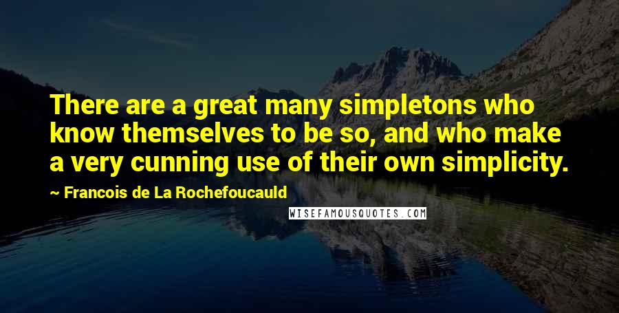 Francois De La Rochefoucauld Quotes: There are a great many simpletons who know themselves to be so, and who make a very cunning use of their own simplicity.