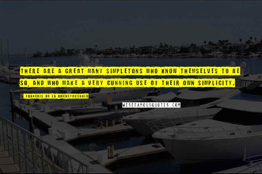 Francois De La Rochefoucauld Quotes: There are a great many simpletons who know themselves to be so, and who make a very cunning use of their own simplicity.