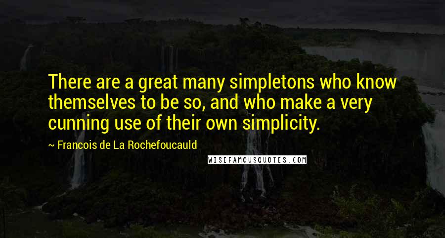 Francois De La Rochefoucauld Quotes: There are a great many simpletons who know themselves to be so, and who make a very cunning use of their own simplicity.
