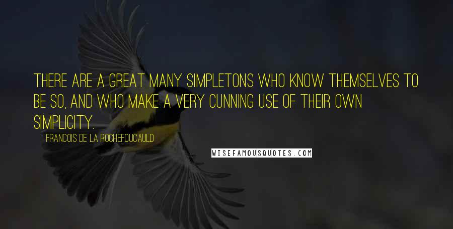 Francois De La Rochefoucauld Quotes: There are a great many simpletons who know themselves to be so, and who make a very cunning use of their own simplicity.