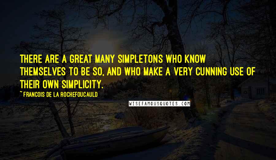 Francois De La Rochefoucauld Quotes: There are a great many simpletons who know themselves to be so, and who make a very cunning use of their own simplicity.