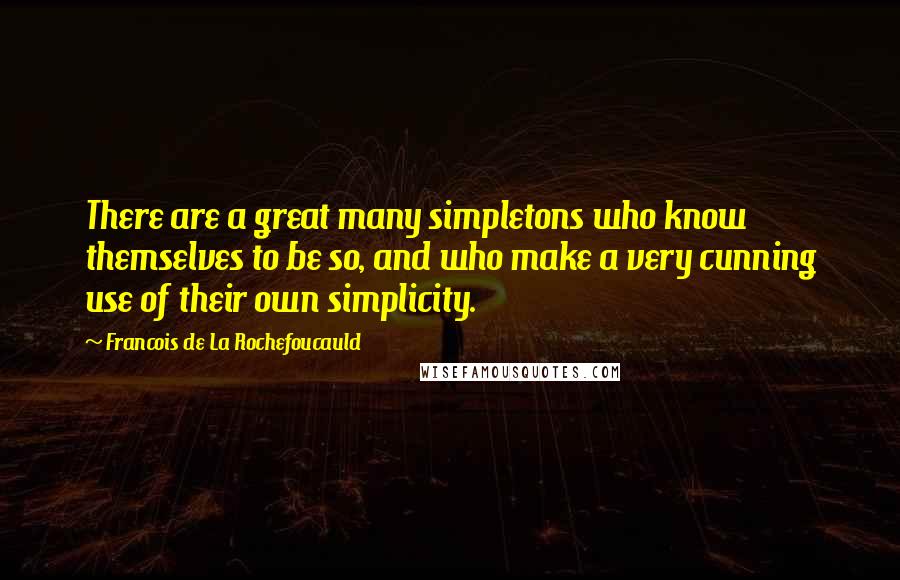 Francois De La Rochefoucauld Quotes: There are a great many simpletons who know themselves to be so, and who make a very cunning use of their own simplicity.
