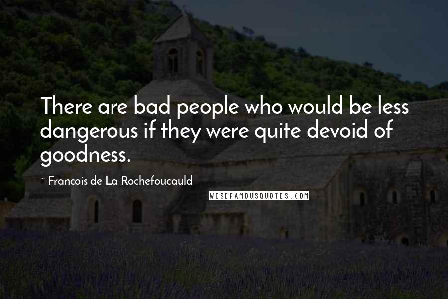 Francois De La Rochefoucauld Quotes: There are bad people who would be less dangerous if they were quite devoid of goodness.