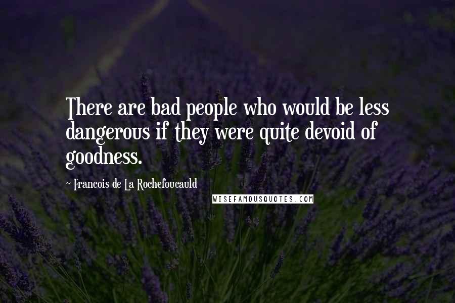 Francois De La Rochefoucauld Quotes: There are bad people who would be less dangerous if they were quite devoid of goodness.