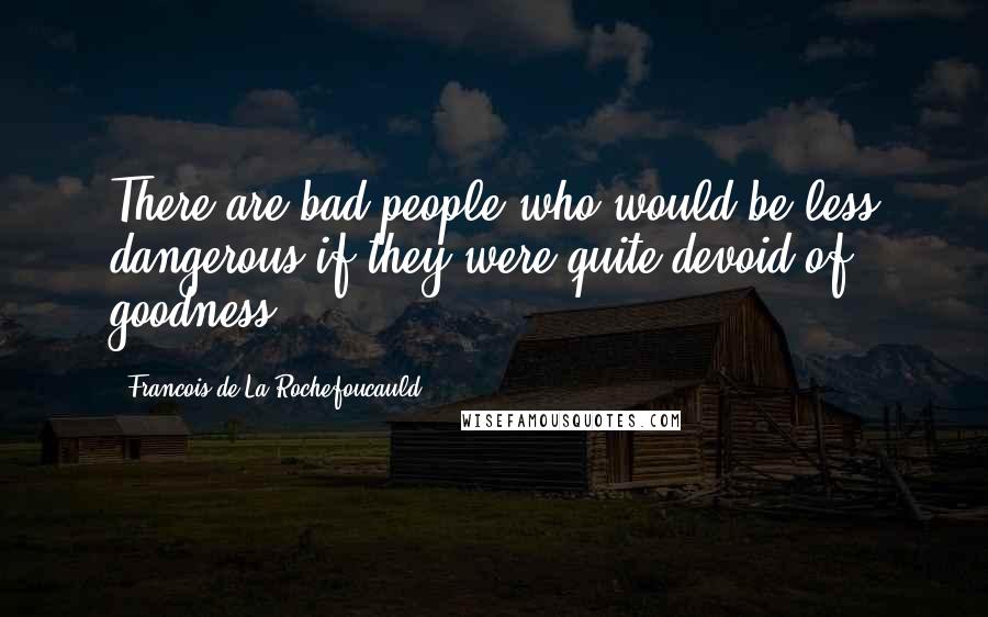 Francois De La Rochefoucauld Quotes: There are bad people who would be less dangerous if they were quite devoid of goodness.