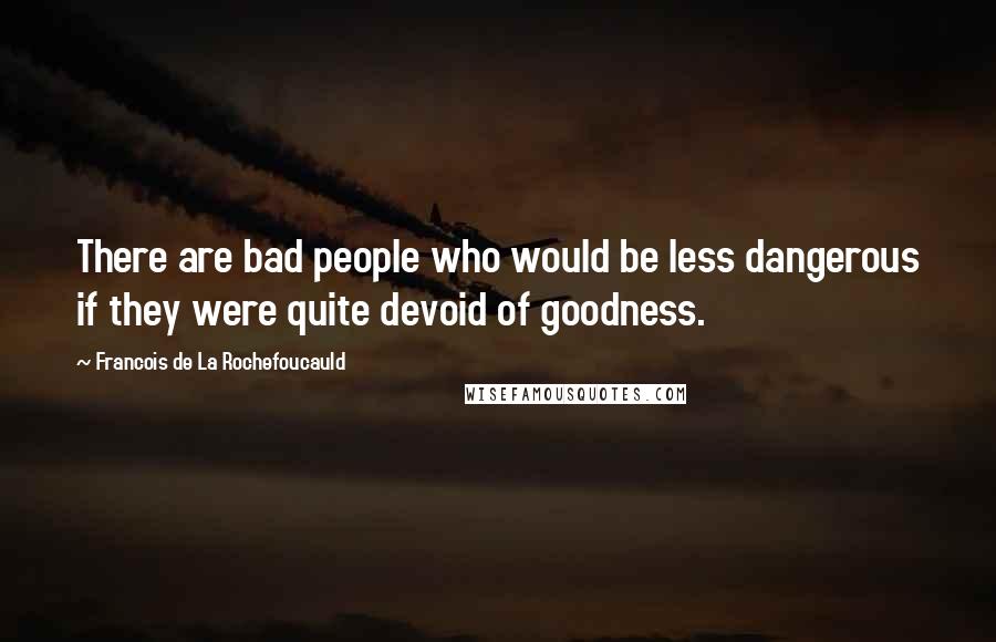 Francois De La Rochefoucauld Quotes: There are bad people who would be less dangerous if they were quite devoid of goodness.