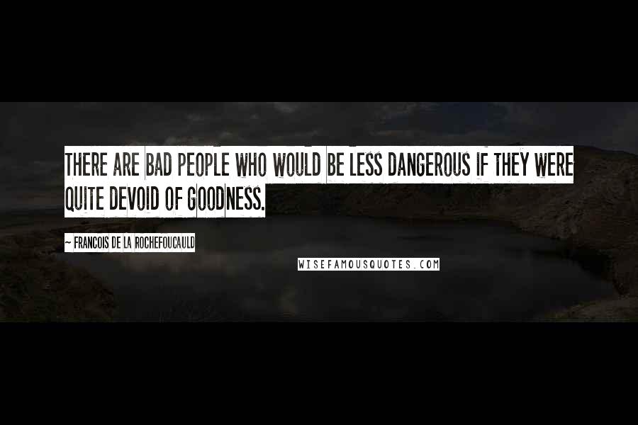 Francois De La Rochefoucauld Quotes: There are bad people who would be less dangerous if they were quite devoid of goodness.
