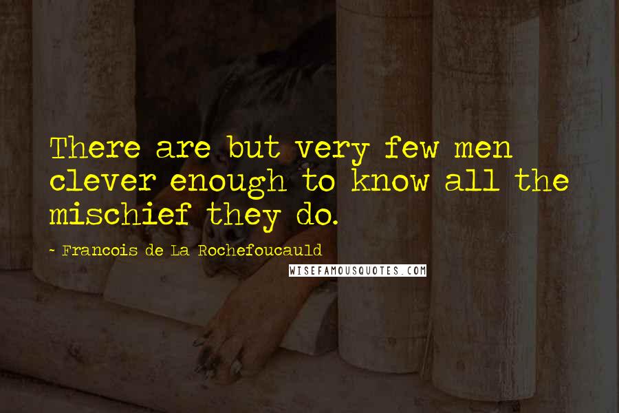 Francois De La Rochefoucauld Quotes: There are but very few men clever enough to know all the mischief they do.