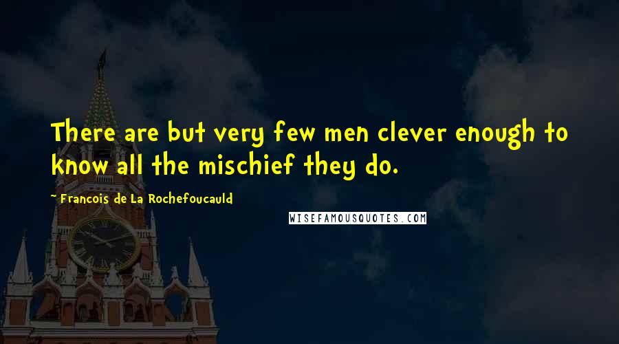 Francois De La Rochefoucauld Quotes: There are but very few men clever enough to know all the mischief they do.