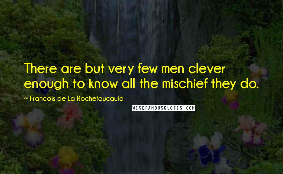 Francois De La Rochefoucauld Quotes: There are but very few men clever enough to know all the mischief they do.