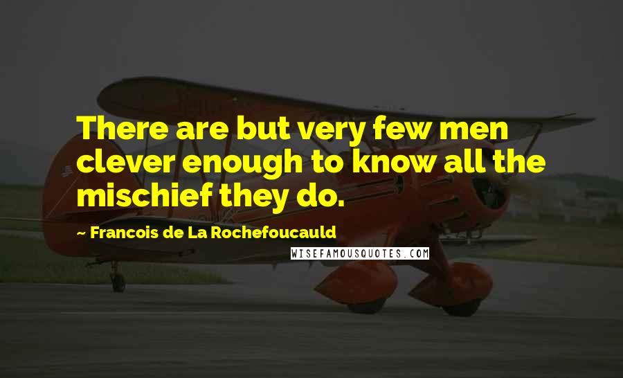 Francois De La Rochefoucauld Quotes: There are but very few men clever enough to know all the mischief they do.