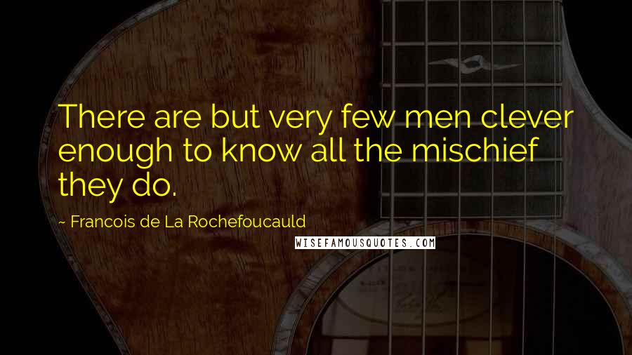 Francois De La Rochefoucauld Quotes: There are but very few men clever enough to know all the mischief they do.