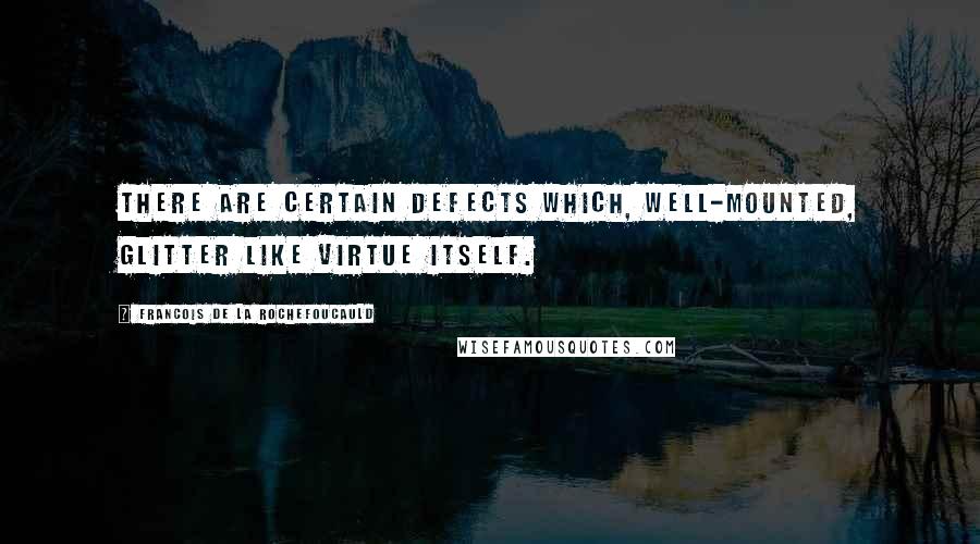 Francois De La Rochefoucauld Quotes: There are certain defects which, well-mounted, glitter like virtue itself.