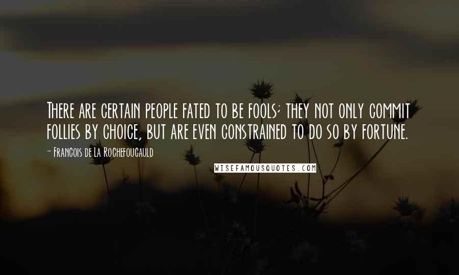 Francois De La Rochefoucauld Quotes: There are certain people fated to be fools; they not only commit follies by choice, but are even constrained to do so by fortune.