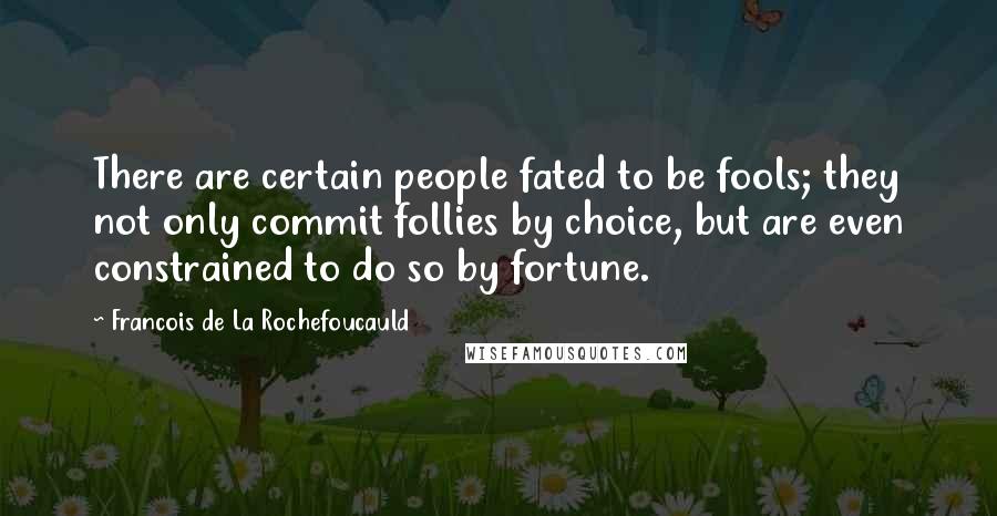 Francois De La Rochefoucauld Quotes: There are certain people fated to be fools; they not only commit follies by choice, but are even constrained to do so by fortune.