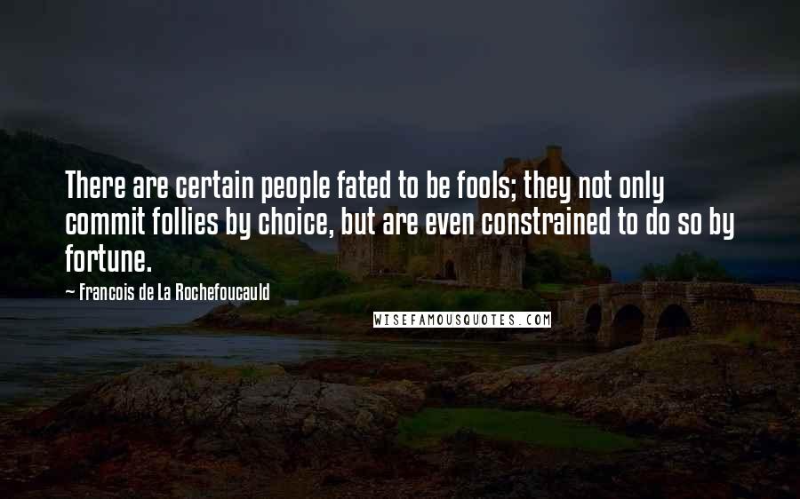 Francois De La Rochefoucauld Quotes: There are certain people fated to be fools; they not only commit follies by choice, but are even constrained to do so by fortune.