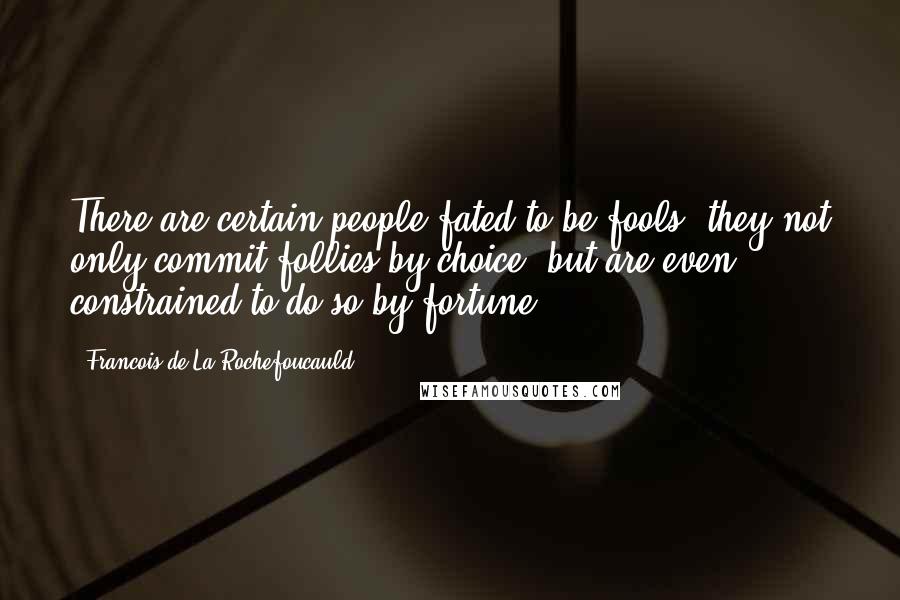 Francois De La Rochefoucauld Quotes: There are certain people fated to be fools; they not only commit follies by choice, but are even constrained to do so by fortune.