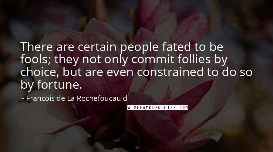 Francois De La Rochefoucauld Quotes: There are certain people fated to be fools; they not only commit follies by choice, but are even constrained to do so by fortune.
