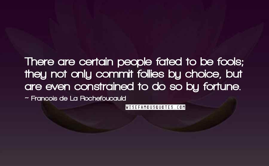 Francois De La Rochefoucauld Quotes: There are certain people fated to be fools; they not only commit follies by choice, but are even constrained to do so by fortune.