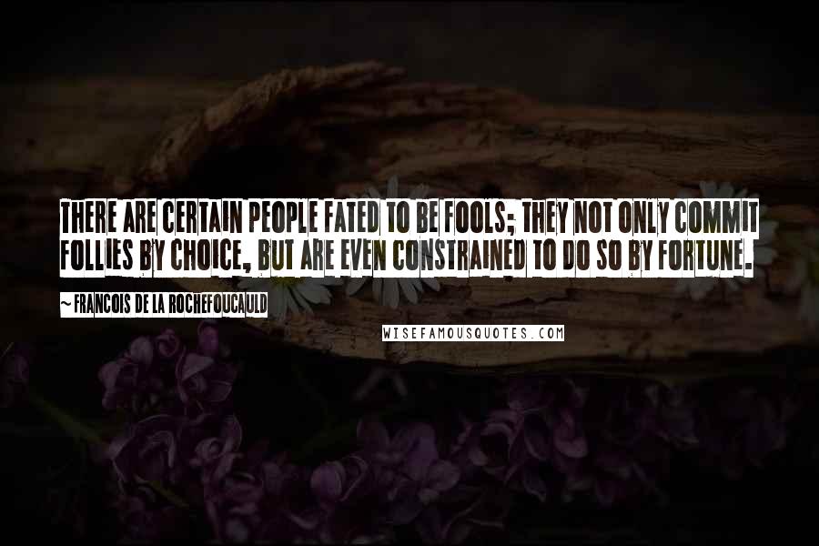 Francois De La Rochefoucauld Quotes: There are certain people fated to be fools; they not only commit follies by choice, but are even constrained to do so by fortune.