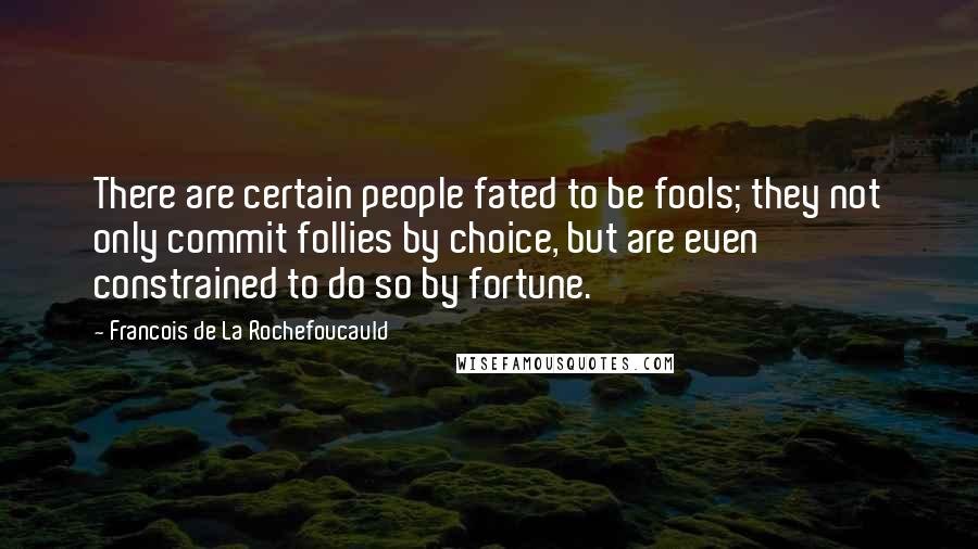 Francois De La Rochefoucauld Quotes: There are certain people fated to be fools; they not only commit follies by choice, but are even constrained to do so by fortune.