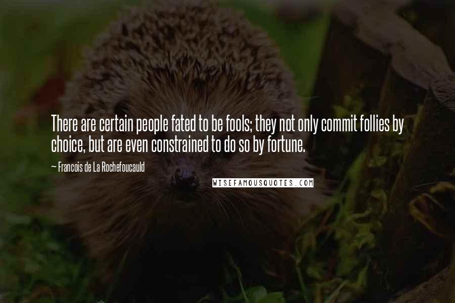 Francois De La Rochefoucauld Quotes: There are certain people fated to be fools; they not only commit follies by choice, but are even constrained to do so by fortune.