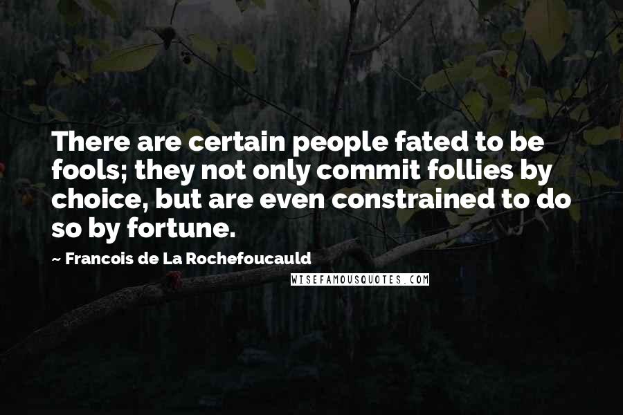 Francois De La Rochefoucauld Quotes: There are certain people fated to be fools; they not only commit follies by choice, but are even constrained to do so by fortune.