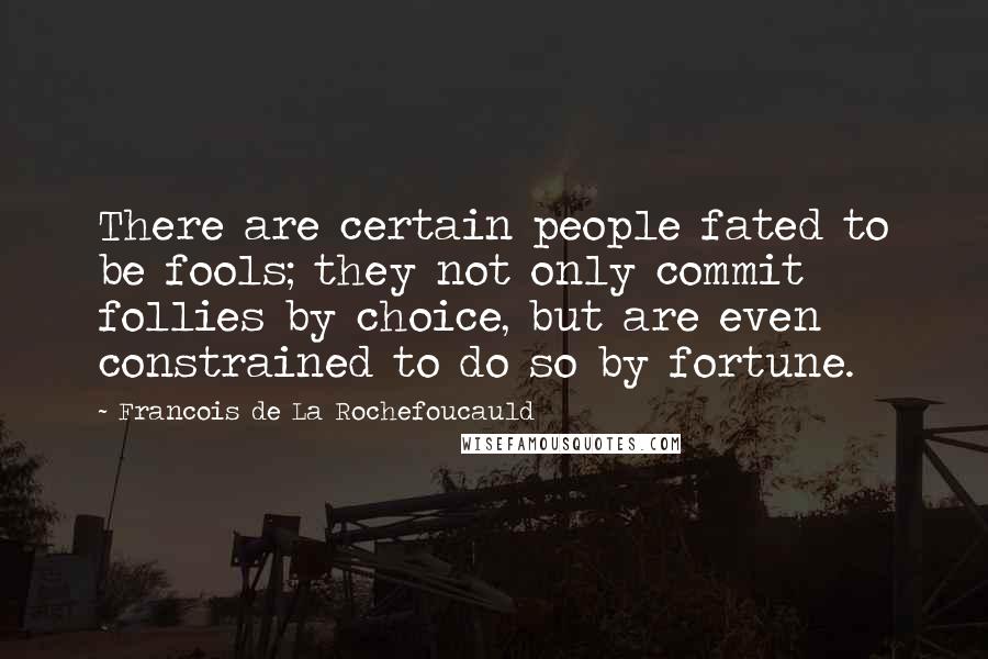 Francois De La Rochefoucauld Quotes: There are certain people fated to be fools; they not only commit follies by choice, but are even constrained to do so by fortune.