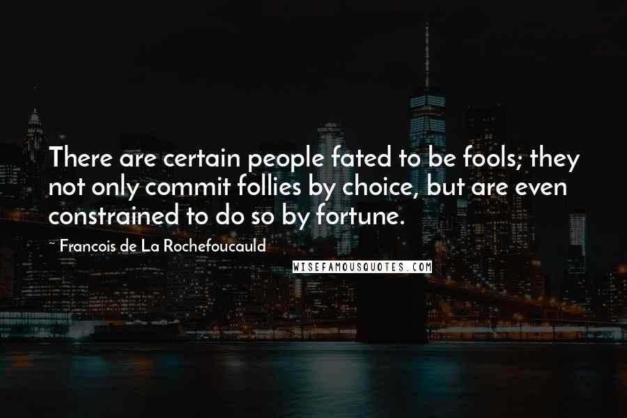 Francois De La Rochefoucauld Quotes: There are certain people fated to be fools; they not only commit follies by choice, but are even constrained to do so by fortune.