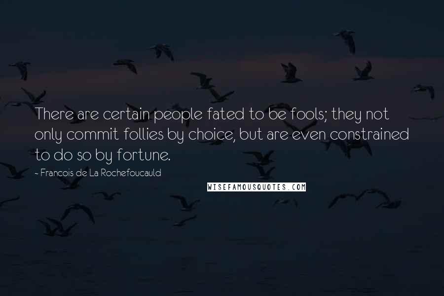 Francois De La Rochefoucauld Quotes: There are certain people fated to be fools; they not only commit follies by choice, but are even constrained to do so by fortune.