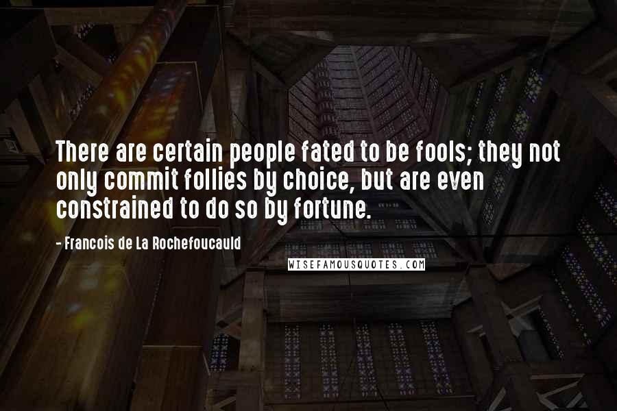 Francois De La Rochefoucauld Quotes: There are certain people fated to be fools; they not only commit follies by choice, but are even constrained to do so by fortune.