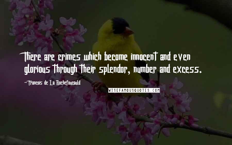 Francois De La Rochefoucauld Quotes: There are crimes which become innocent and even glorious through their splendor, number and excess.