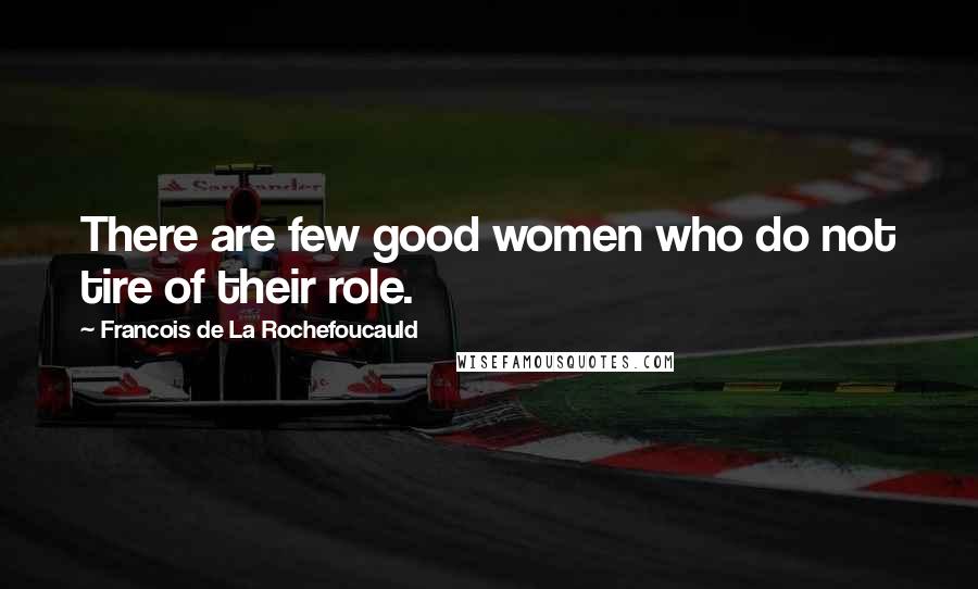 Francois De La Rochefoucauld Quotes: There are few good women who do not tire of their role.