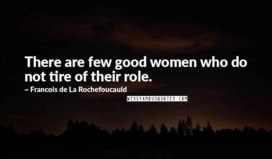Francois De La Rochefoucauld Quotes: There are few good women who do not tire of their role.