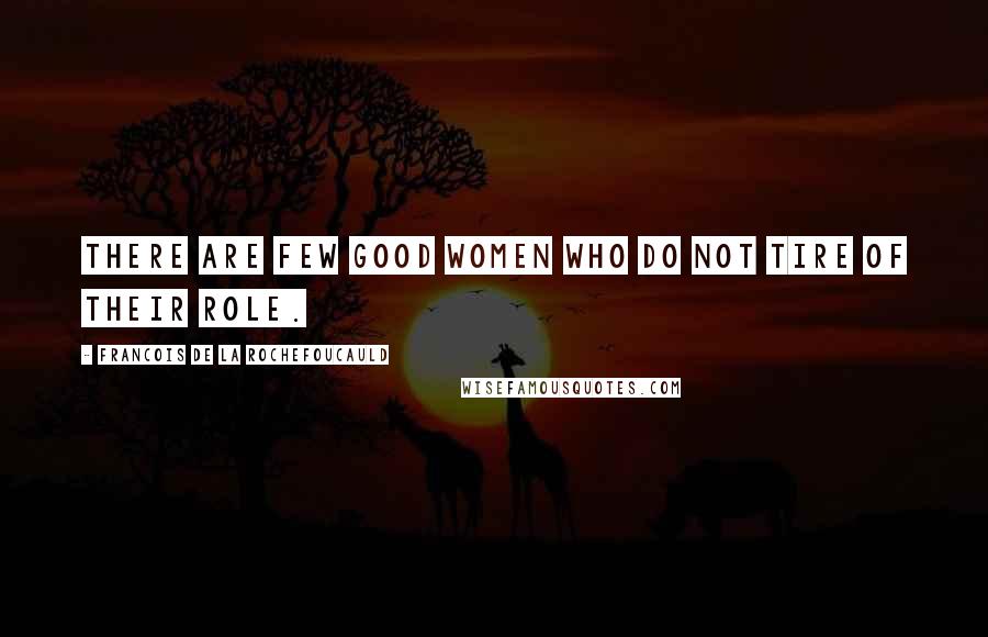 Francois De La Rochefoucauld Quotes: There are few good women who do not tire of their role.